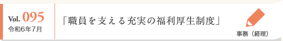 Vol. 095 令和6年7月 事務（経理） 「職員を支える充実の福利厚生制度」